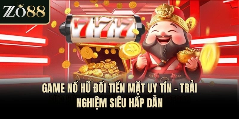 Game Nổ Hũ Đổi Tiền Mặt Uy Tín - Trải Nghiệm Siêu Hấp Dẫn